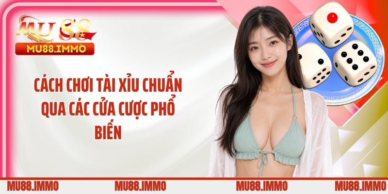 Cách chơi tài xỉu chuẩn qua các cửa cược phổ biến
