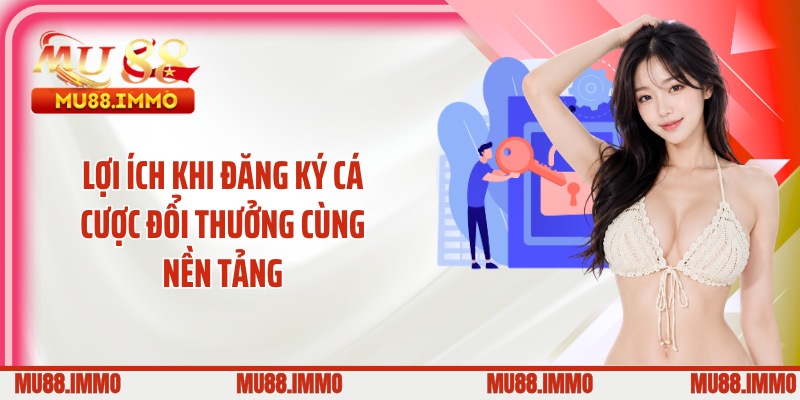 Lợi ích khi đăng ký cá cược đổi thưởng cùng nền tảng